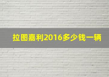 拉图嘉利2016多少钱一辆