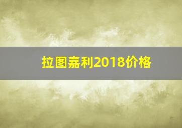 拉图嘉利2018价格