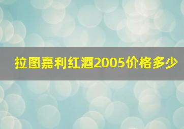 拉图嘉利红酒2005价格多少