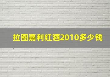 拉图嘉利红酒2010多少钱