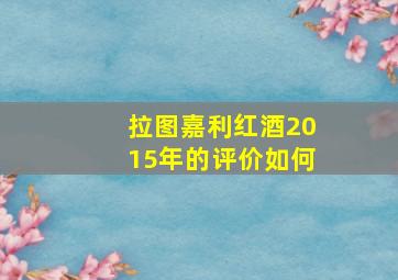 拉图嘉利红酒2015年的评价如何