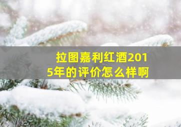 拉图嘉利红酒2015年的评价怎么样啊