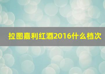 拉图嘉利红酒2016什么档次