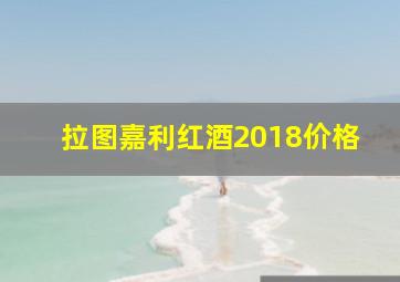 拉图嘉利红酒2018价格