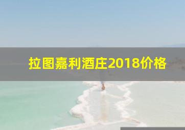 拉图嘉利酒庄2018价格