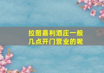 拉图嘉利酒庄一般几点开门营业的呢