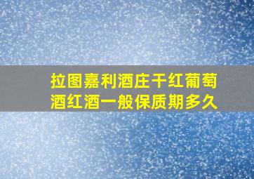 拉图嘉利酒庄干红葡萄酒红酒一般保质期多久