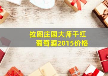 拉图庄园大师干红葡萄酒2015价格