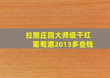 拉图庄园大师级干红葡萄酒2013多些钱