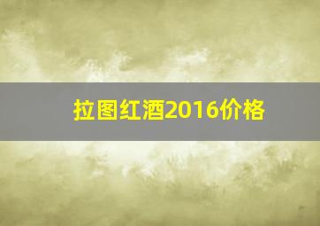 拉图红酒2016价格