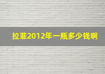 拉菲2012年一瓶多少钱啊