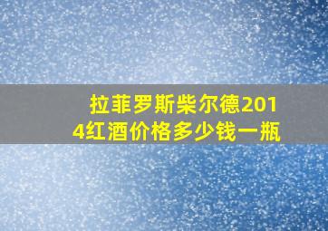 拉菲罗斯柴尔德2014红酒价格多少钱一瓶