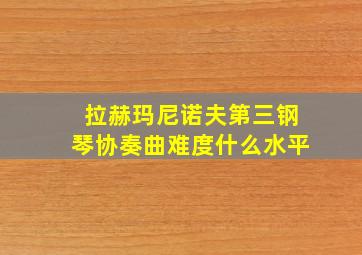 拉赫玛尼诺夫第三钢琴协奏曲难度什么水平