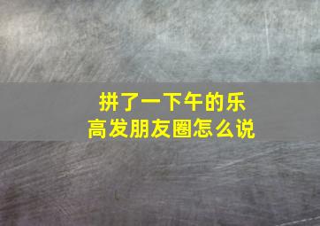 拼了一下午的乐高发朋友圈怎么说