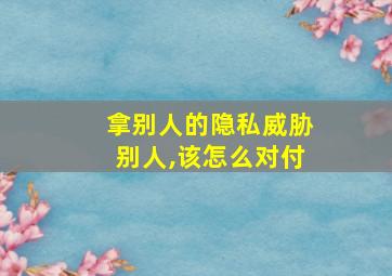 拿别人的隐私威胁别人,该怎么对付