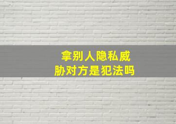 拿别人隐私威胁对方是犯法吗