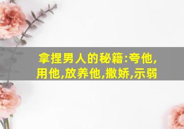 拿捏男人的秘籍:夸他,用他,放养他,撒娇,示弱