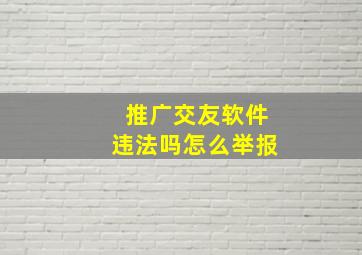 推广交友软件违法吗怎么举报