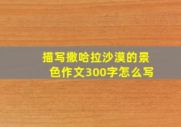 描写撒哈拉沙漠的景色作文300字怎么写