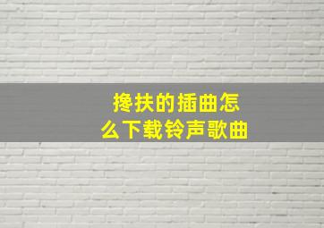 搀扶的插曲怎么下载铃声歌曲