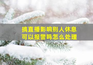 搞直播影响别人休息可以报警吗怎么处理