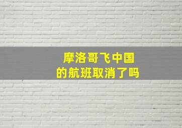 摩洛哥飞中国的航班取消了吗