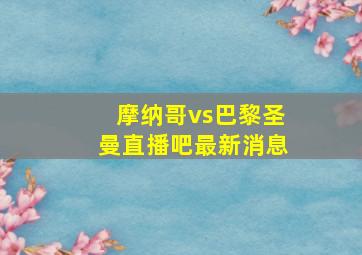 摩纳哥vs巴黎圣曼直播吧最新消息