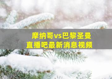 摩纳哥vs巴黎圣曼直播吧最新消息视频