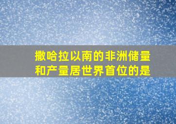 撒哈拉以南的非洲储量和产量居世界首位的是