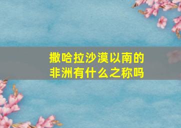 撒哈拉沙漠以南的非洲有什么之称吗