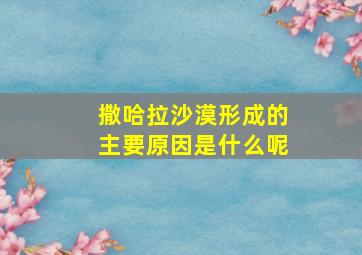 撒哈拉沙漠形成的主要原因是什么呢