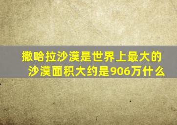 撒哈拉沙漠是世界上最大的沙漠面积大约是906万什么