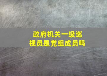 政府机关一级巡视员是党组成员吗