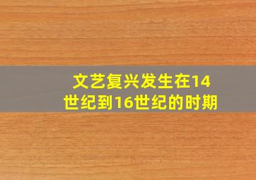 文艺复兴发生在14世纪到16世纪的时期