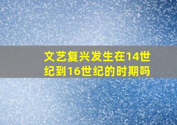 文艺复兴发生在14世纪到16世纪的时期吗