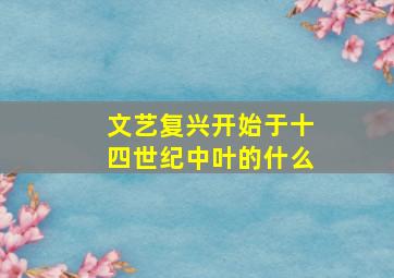 文艺复兴开始于十四世纪中叶的什么