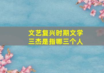 文艺复兴时期文学三杰是指哪三个人