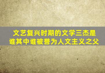 文艺复兴时期的文学三杰是谁其中谁被誉为人文主义之父