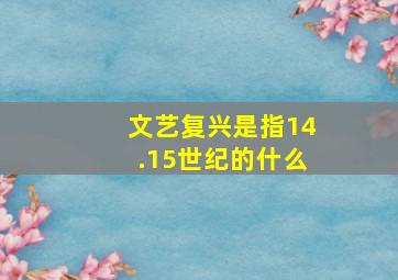 文艺复兴是指14.15世纪的什么