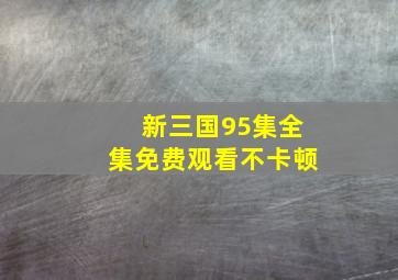 新三国95集全集免费观看不卡顿