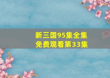 新三国95集全集免费观看第33集