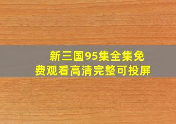 新三国95集全集免费观看高清完整可投屏