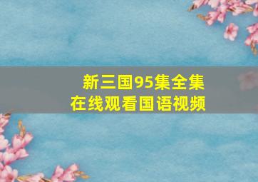 新三国95集全集在线观看国语视频