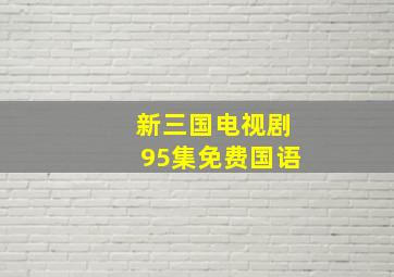 新三国电视剧95集免费国语