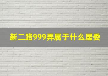 新二路999弄属于什么居委