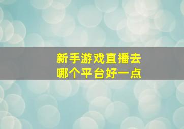 新手游戏直播去哪个平台好一点