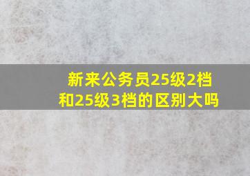 新来公务员25级2档和25级3档的区别大吗