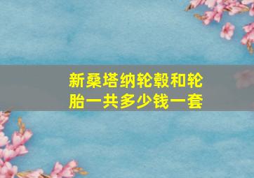 新桑塔纳轮毂和轮胎一共多少钱一套