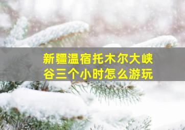 新疆温宿托木尔大峡谷三个小时怎么游玩