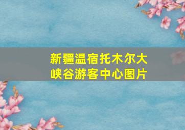 新疆温宿托木尔大峡谷游客中心图片